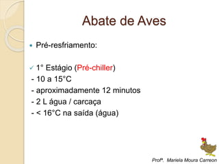 Abate de Aves
 Pré-resfriamento:
 1° Estágio (Pré-chiller)
- 10 a 15°C
- aproximadamente 12 minutos
- 2 L água / carcaça
- < 16°C na saída (água)
Profª. Mariela Moura Carreon
 