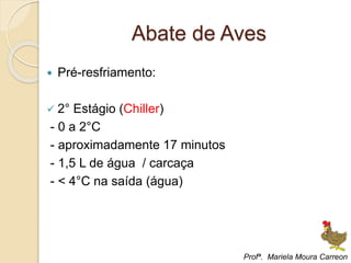Abate de Aves
 Pré-resfriamento:
 2° Estágio (Chiller)
- 0 a 2°C
- aproximadamente 17 minutos
- 1,5 L de água / carcaça
- < 4°C na saída (água)
Profª. Mariela Moura Carreon
 