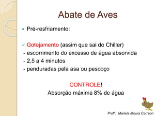 Abate de Aves
 Pré-resfriamento:
 Gotejamento (assim que sai do Chiller)
- escorrimento do excesso de água absorvida
- 2,5 a 4 minutos
- penduradas pela asa ou pescoço
CONTROLE!
Absorção máxima 8% de água
Profª. Mariela Moura Carreon
 