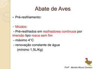 Abate de Aves
 Pré-resfriamento:
 Miúdos:
- Pré-resfriados em resfriadores contínuos por
imersão tipo rosca sem fim
- máximo 4°C
- renovação constante de água
(mínimo 1,5L/Kg)
Profª. Mariela Moura Carreon
 