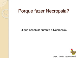 Porque fazer Necropsia?
O que observar durante a Necropsia?
Profª. Mariela Moura Carreon
 
