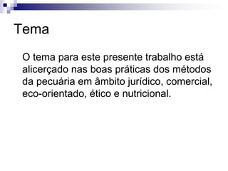 Tema
O tema para este presente trabalho está
alicerçado nas boas práticas dos métodos
da pecuária em âmbito jurídico, comercial,
eco-orientado, ético e nutricional.
 