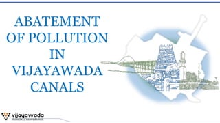 ABATEMENT
OF POLLUTION
IN
VIJAYAWADA
CANALS
 