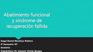 Abatimiento funcional
y síndrome de
recuperación fallida
Angel Daniel Mendoza Roblero
8º Semestre “A”
Geriatría
Catedrático: Dr. Antonio Toledo Borges
 