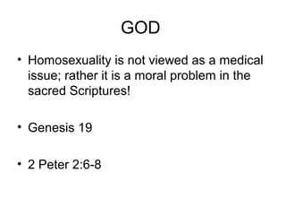 GOD
• Homosexuality is not viewed as a medical
issue; rather it is a moral problem in the
sacred Scriptures!
• Genesis 19
• 2 Peter 2:6-8
 
