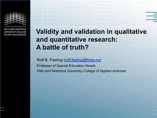 Validity and validation in qualitative
and quantitative research:
A battle of truth?
Rolf B. Fasting (rolf.fasting@hioa.no)
Professor of Special Education Needs
Oslo and Akershus University College of Applied sciences
 