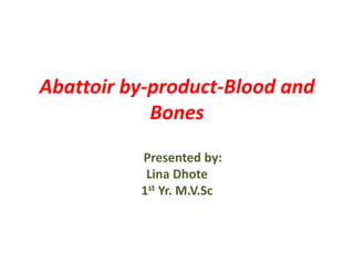 Abattoir by-product-Blood and
Bones
Presented by:
Lina Dhote
1st Yr. M.V.Sc
 