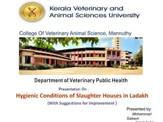 College Of Veterinary Animal Science, Mannuthy
Hygienic Conditions of Slaughter Houses in Ladakh
(With Suggestions for Improvement )
Department of Veterinary Public Health
Presented by:
Mohammad
Saleem
Presentation On :
 