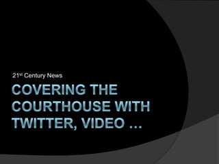 Covering the courthouse with twitter, video … 21st Century News 
