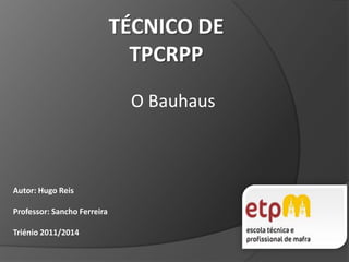 TÉCNICO DETPCRPP O Bauhaus Autor: Hugo Reis Professor: Sancho Ferreira  Triénio 2011/2014 