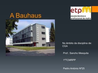 A Bauhaus  No âmbito da disciplina de: CGA  Prof.: Sancho Mesquita  1ºTCMRPP Pedro António Nº25  