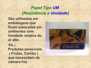 Papel Tipo UM
(Resistência a Umidade)
São utilizados em
embalagens que
ficam estocadas em
ambientes com
Umidade relativa do
ar alta .
Ex..:
Produtos perecíveis
( Frutas, Carnes )
que necessitam de
câmara fria.
 
