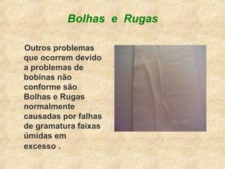 Bolhas e Rugas
Outros problemas
que ocorrem devido
a problemas de
bobinas não
conforme são
Bolhas e Rugas
normalmente
causadas por falhas
de gramatura faixas
úmidas em
excesso .
 