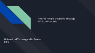 Andres Felipe Bejarano Hidalgo
Topic: About me
Universidad Tecnológica De Pereira
ILEX
 