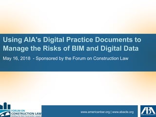 www.americanbar.org | www.abacle.org
Using AIA's Digital Practice Documents to
Manage the Risks of BIM and Digital Data
May 16, 2018 - Sponsored by the Forum on Construction Law
 