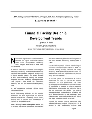 ABA Banking Journal’s White Paper for August 2004: Bank Building Design/Building Trends

                                      EXECUTIVE SUMMARY




                      Financial Facility Design &
                         Development Trends
                                            By Brian N. Reno
                                       PRINCIPAL OF VRA ARCHITECTS

                          SENIOR VICE PRESIDENT OF THE FRERICHS DESIGN GROUP




N
       ational and regional banks continue to build     real estate and zoning pressures, the average size of
       branches and acquire each other at record        new retail branches is shrinking from 5,000 S.F. to
       levels while locally-owned community             4,000 S.F.
       banks compete with them for both talent
                                                        Use of cash management solutions is decreasing the
and real estate.
                                                        number of tellers required in a branch. ATM and
At the same time, credit unions are discovering the     internet banking delivery channels are slowly
benefits of community charters and new branches.        increasing their overall share of transactions, and
Insurance and investment companies are beginning        therefore less teller and cash transaction space is
to explore the need for brick and mortar branches       being built into branches.
as well, after successfully entering the internet,
                                                        A backlash against the proliferation of financial
telephone and direct marketing banking channels.
                                                        institutions and their lack of sales tax revenue
Even paycheck loan stores are considering
                                                        generation for local governments has caused
branching out into new financial service product
                                                        increased regulations and restrictions to be imposed
lines.
                                                        by government in the form of financial institution
As the competition increases, branch design             development moratoriums and denial of “special
continues to evolve.                                    use” or “conditional use permits” for drive-up
                                                        banking facilities. Combined with increasing real
While freestanding branches are still favored,
                                                        estate acquisition costs, we are observing a move
storefronts, and even supermarket and modular
                                                        towards leased storefronts and shared-out parcels
branches have become a necessary form of branch
                                                        that might have been avoided in the past.
building due to intense retail competition in
commercial real estate markets.                         Regional and national financial institutions today
                                                        need flexible design program elements that can be
Branch building size and development trends: Due
                                                        utilized in new freestanding facilities, lease
to increased use of teller automation and increased
                                                                                             Page 1
 