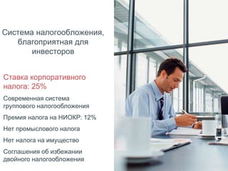 Система налогообложения,
благоприятная для
инвесторов
Ставка корпоративного
налога: 25%
Современная система
группового налогообложения
Премия налога на НИОКР: 12%
Нет промыслового налога
Нет налога на имущество
Соглашения об избежании
двойного налогообложения
 