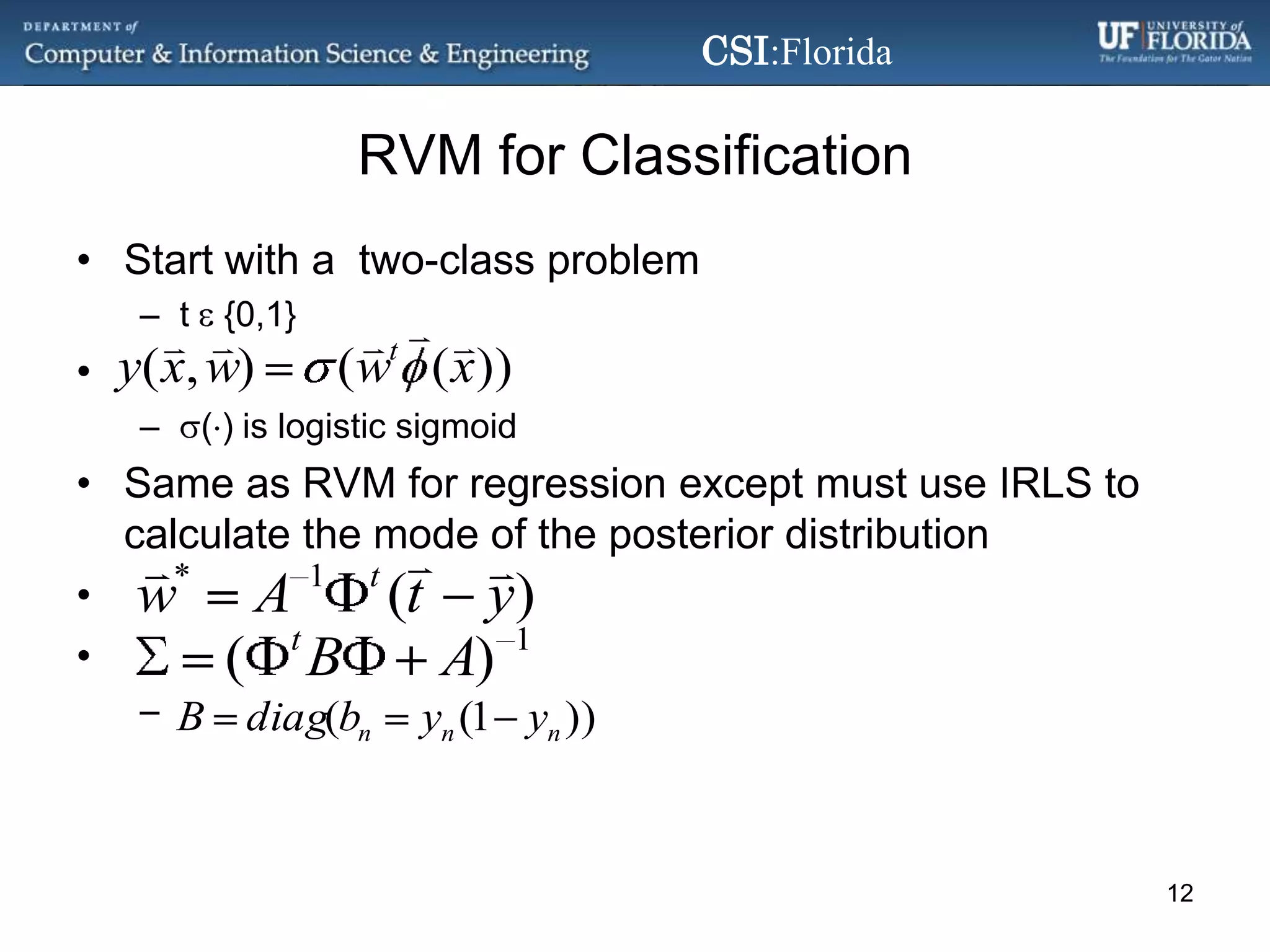 RVM for ClassificationStart with a  two-class problemt  {0,1}() is logistic sigmoidSame as RVM for regression except must use IRLS to calculate the mode of the posterior distribution12