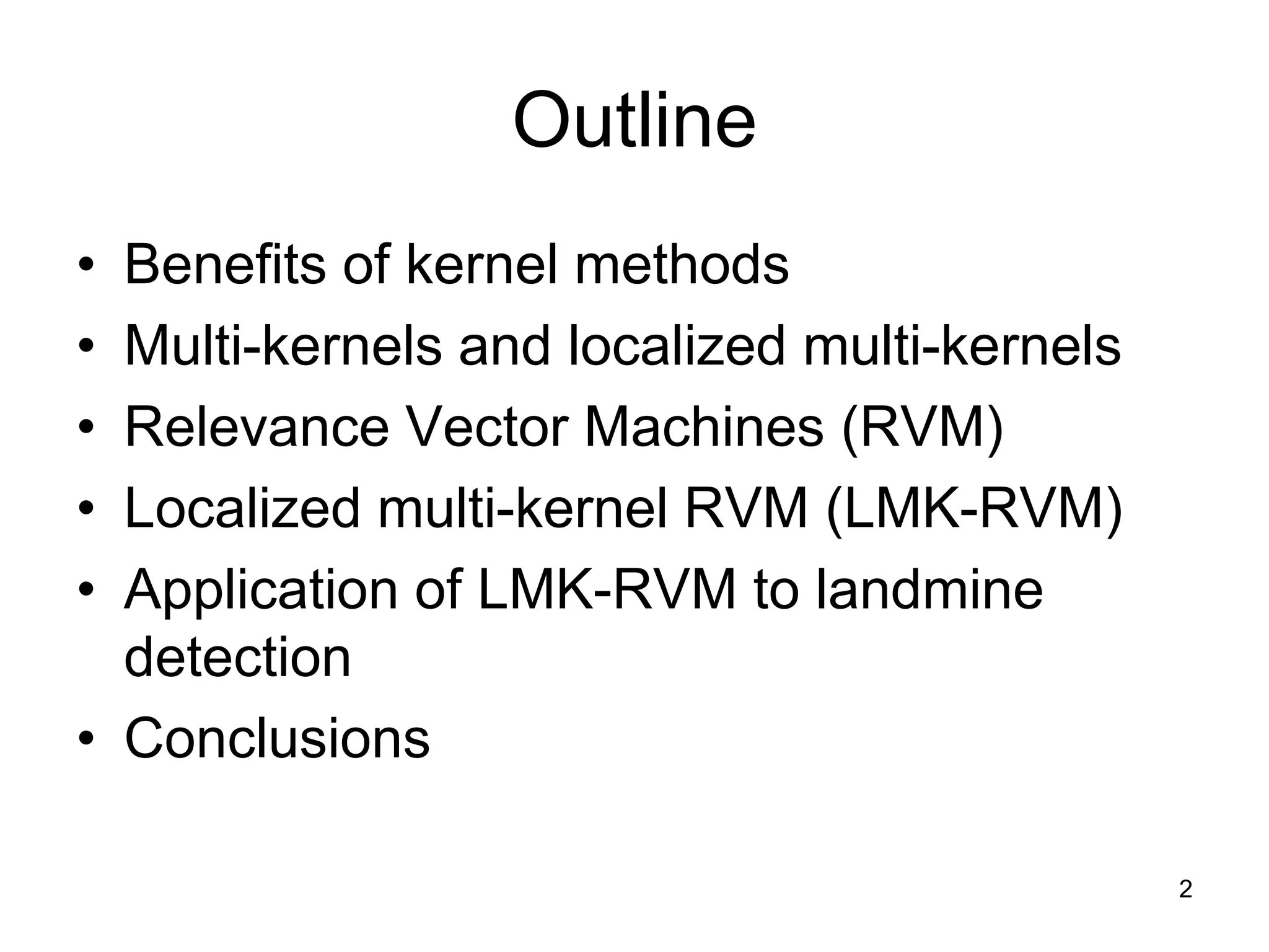 OutlineBenefits of kernel methodsMulti-kernels and localized multi-kernelsRelevance Vector Machines (RVM)Localized multi-kernel RVM (LMK-RVM)Application of LMK-RVM to landmine detectionConclusions2