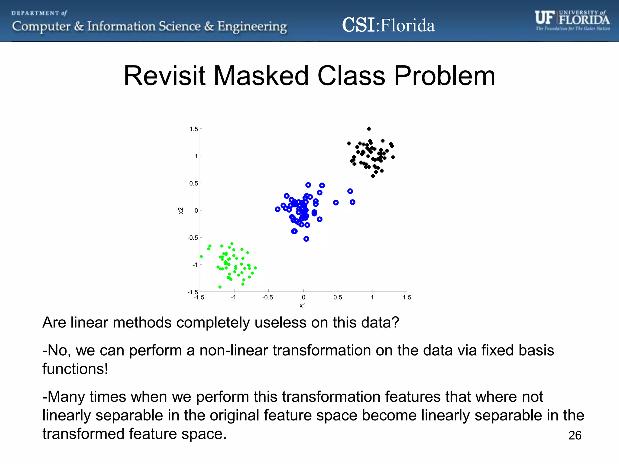 Revisit Masked Class ProblemAre linear methods completely useless on this data?-No, we can perform a non-linear transformation on the data via fixed basis functions!-Many times when we perform this transformation features that where not linearly separable in the original feature space become linearly separable in the transformed feature space.26