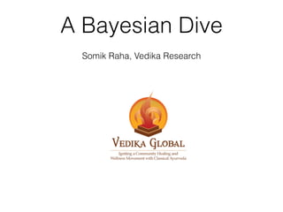 A Bayesian Dive 
Somik Raha, Vedika Research 
 