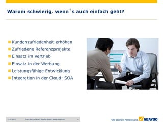 Warum schwierig, wenn`s auch einfach geht?




     Kundenzufriedenheit erhöhen
     Zufriedene Referenzprojekte
     Einsatz im Vertrieb
     Einsatz in der Werbung
     Leistungsfähige Entwicklung
     Integration in der Cloud: SOA




12.01.2013   Frank Michael Kraft - AdaPro GmbH - www.adapro.eu   6
 