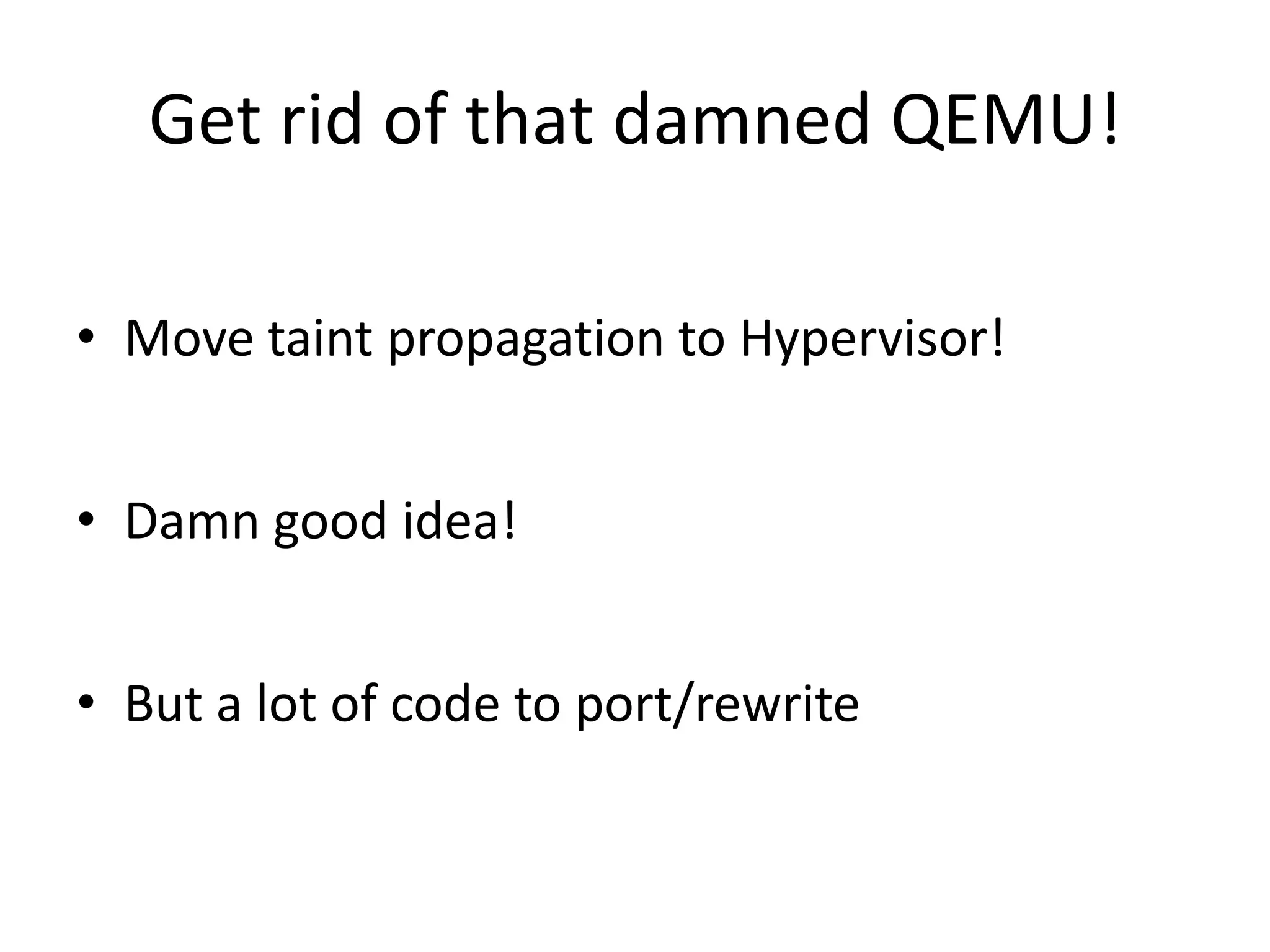 Get rid of that damned QEMU! • Move taint propagation to Hypervisor! • Damn good idea! • But a lot of code to port/rewrite 