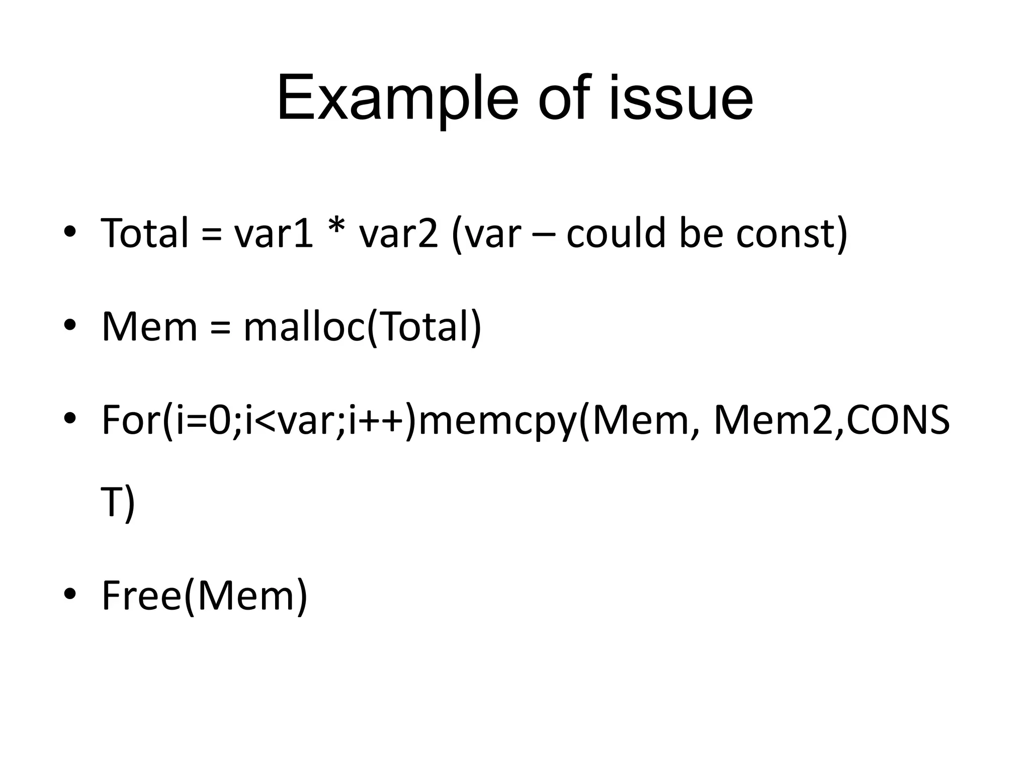 Example of issue • Total = var1 * var2 (var – could be const) • Mem = malloc(Total) • For(i=0;i<var;i++)memcpy(Mem, Mem2,CONS T) • Free(Mem) 