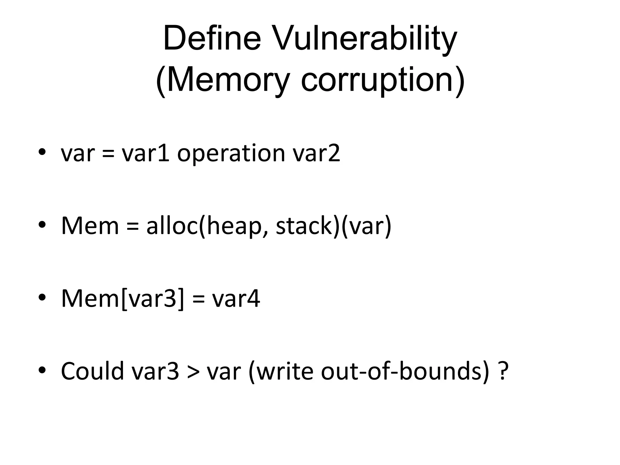 Define Vulnerability (Memory corruption) • var = var1 operation var2 • Mem = alloc(heap, stack)(var) • Mem[var3] = var4 • Could var3 > var (write out-of-bounds) ? 