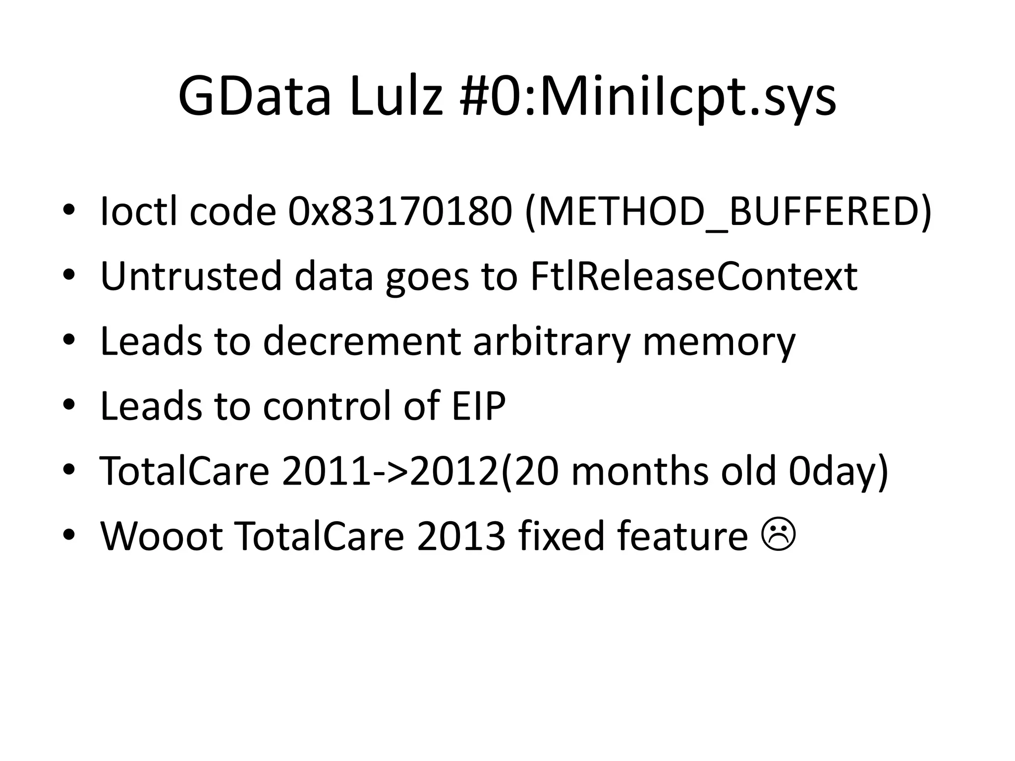 GData Lulz #0:MiniIcpt.sys • Ioctl code 0x83170180 (METHOD_BUFFERED) • Untrusted data goes to FtlReleaseContext • Leads to decrement arbitrary memory • Leads to control of EIP • TotalCare 2011->2012(20 months old 0day) • Wooot TotalCare 2013 fixed feature  