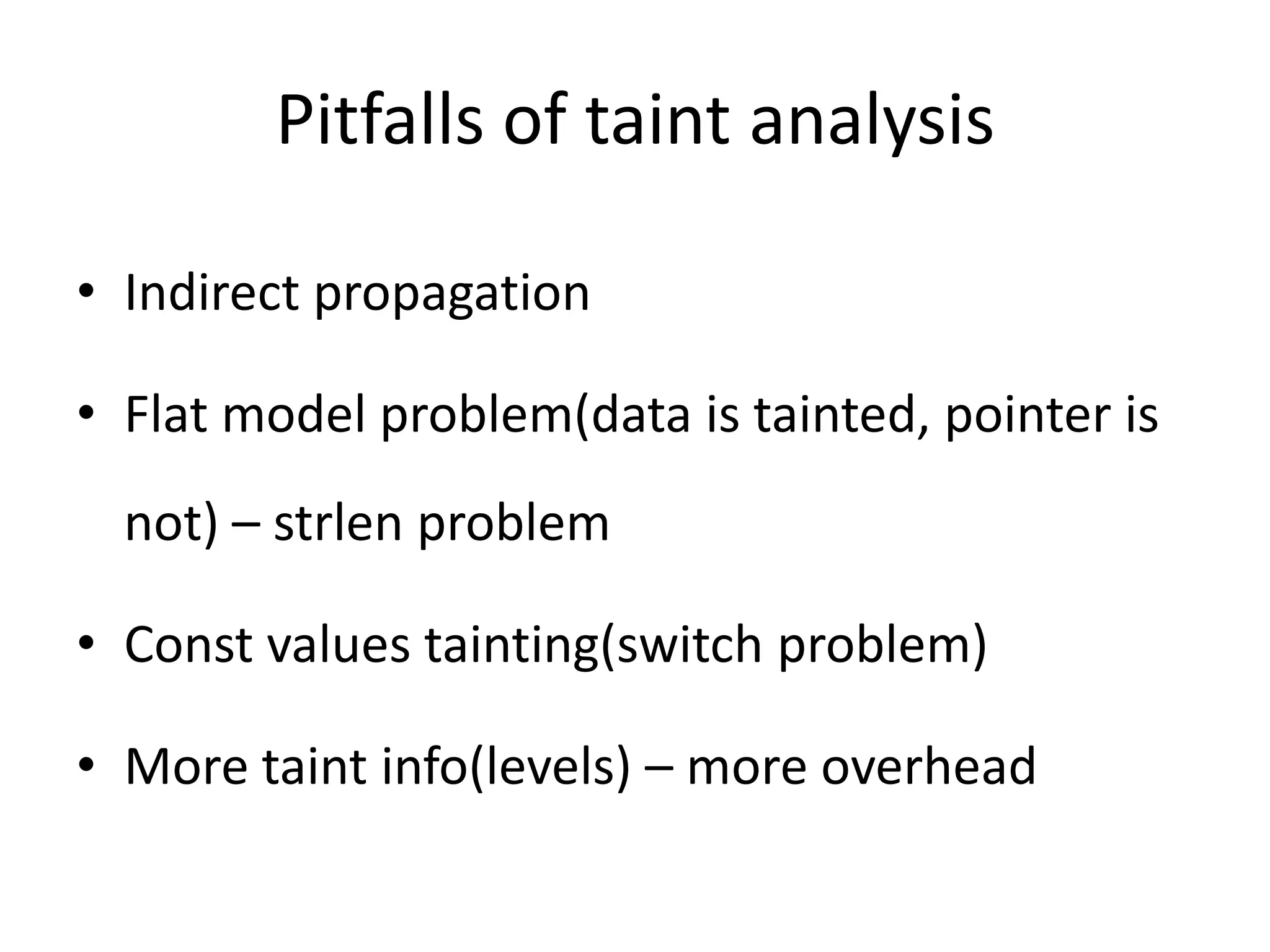 Pitfalls of taint analysis • Indirect propagation • Flat model problem(data is tainted, pointer is not) – strlen problem • Const values tainting(switch problem) • More taint info(levels) – more overhead 