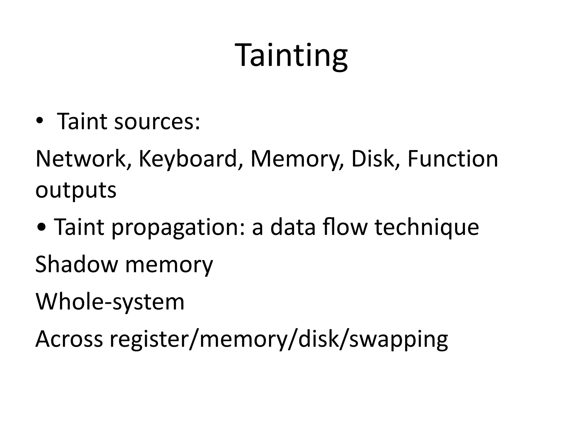 Tainting • Taint sources: Network, Keyboard, Memory, Disk, Function outputs • Taint propagation: a data ﬂow technique Shadow memory Whole-system Across register/memory/disk/swapping 
