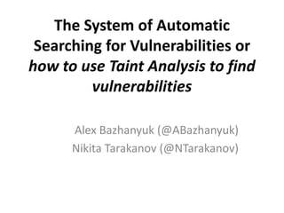 The System of Automatic
 Searching for Vulnerabilities or
how to use Taint Analysis to find
         vulnerabilities

      Alex Bazhanyuk (@ABazhanyuk)
      Nikita Tarakanov (@NTarakanov)
 