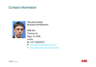 © ABB Group
February 20, 2014 | Slide 134
Contact information
Tālivaldis Podiņš
Business Development
ABB SIA
Tīraines 3a
Rīga, LV-1058,
Latvia
M: +371 29224818
E: talivaldis.podins@lv.abb.com
I: http://www.abb.com/evcharging
 