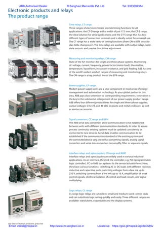 122 Electrification products price list
Electronic products and relays
The product range
CT-E range, the ideal solution for serial applications; and the CT-S
range that has two different types of connection terminals and is
ideally suited for universal use. The CT range has a wide varity of
timing functions (from ON or OFF delay to star-delta changeover).
The time relays are available with output relays, solid-state outputs
and precise direct time adjustment.
3
2 Measuring and monitoring relays, CM range
State of the Art monitors for single and three-phase systems.
Monitoring of: voltage, current, frequency, power factor (motor
load), thermistors, temperature, liquid level, insulation resistance,
and grid feeding. ABB has one of the world’s widest product
ranges of measuring and monitoring relays. The CM range is a key
product line of the EPR range.
Power supplies, CP range
Modern power supply units are a vital component in most areas of
energy management and automation technology.
As your global partner in this area, ABB pays close attention to
corresponding requirements. Innovation is the key to the
substantial enlargement of our power supply product range. ABB
offers four different product lines for single and three-phase sup-
plies, output voltages 5/12/24, and 48 VDC in plastic and metal
enclosure, as well as various accessories.
2 2CDC110083C0201
3
2 Measuring and monitoring relays, CM range
State of the Art monitors for single and three-phase systems.
Monitoring of: voltage, current, frequency, power factor (motor
load), thermistors, temperature, liquid level, insulation resistance,
and grid feeding. ABB has one of the world’s widest product
ranges of measuring and monitoring relays. The CM range is a key
product line of the EPR range.
Power supplies, CP range
Modern power supply units are a vital component in most areas of
energy management and automation technology.
As your global partner in this area, ABB pays close attention to
corresponding requirements. Innovation is the key to the
substantial enlargement of our power supply product range. ABB
offers four different product lines for single and three-phase sup-
plies, output voltages 5/12/24, and 48 VDC in plastic and metal
enclosure, as well as various accessories.
2CDC110083C0201
5
4 Signal converters, CC range and ILPH
The ABB serial data converters allow communication to be
established between units with different communication
standards. In order to assure process continuity, existing systems
must be updated consistently or connected to new devices. Serial
data enables communication to be established if the communi-
cation standard of the existing system and the connected device
vary. As well as converting signals, analog signal converters and
serial data converters can amplify, filter or separate signals.
Interface relays and optocouplers, CR range and R500 / 600
Interface relays and optocouplers are widely used in various
industrial applications. As an interface, they link the controller, e.g.
PLC (programmable logic controller), PC or field bus systems to
the sensor/actuator level. Here, they have various functions:
switching AC or DC loads with different resistive, inductive and
capacitive parts, switching voltages from a few mV up to 250
V, switching currents from a few mA up to 16 A, amplification of
weak control signals, electrical isolation of control and load cir-
cuits, and signal multiplying.
6
5
4 Signal converters, CC range and ILPH
The ABB serial data converters allow communication to be
established between units with different communication
standards. In order to assure process continuity, existing systems
must be updated consistently or connected to new devices. Serial
data enables communication to be established if the communi-
cation standard of the existing system and the connected device
vary. As well as converting signals, analog signal converters and
serial data converters can amplify, filter or separate signals.
Interface relays and optocouplers, CR range and R500 / 600
Interface relays and optocouplers are widely used in various
industrial applications. As an interface, they link the controller, e.g.
PLC (programmable logic controller), PC or field bus systems to
the sensor/actuator level. Here, they have various functions:
switching AC or DC loads with different resistive, inductive and
capacitive parts, switching voltages from a few mV up to 250
V, switching currents from a few mA up to 16 A, amplification of
weak control signals, electrical isolation of control and load cir-
cuits, and signal multiplying.
Logic relays, CL range
CL range logic relays are suitable for small and medium-sized
6
5
4 Signal converters, CC range and ILPH
The ABB serial data converters allow communication to be
established between units with different communication
standards. In order to assure process continuity, existing systems
must be updated consistently or connected to new devices. Serial
data enables communication to be established if the communi-
cation standard of the existing system and the connected device
vary. As well as converting signals, analog signal converters and
serial data converters can amplify, filter or separate signals.
Interface relays and optocouplers, CR range and R500 / 600
Interface relays and optocouplers are widely used in various
industrial applications. As an interface, they link the controller, e.g.
PLC (programmable logic controller), PC or field bus systems to
the sensor/actuator level. Here, they have various functions:
switching AC or DC loads with different resistive, inductive and
capacitive parts, switching voltages from a few mV up to 250
V, switching currents from a few mA up to 16 A, amplification of
weak control signals, electrical isolation of control and load cir-
cuits, and signal multiplying.
Logic relays, CL range
CL range logic relays are suitable for small and medium-sized
control tasks and can substitute logic wiring quickly and easily.
Three different ranges are available: stand alone, expandable and
the display systems.
Time relays, CT range
Three ranges of electronic timers provide timing functions for all
applications: the CT-D range with a width of just 17.5 mm; the
CT-E range, the ideal solution for serial applications; and the CT-S
range that has two different types of connection terminals and is
ideally suited for universal use. The CT range has a wide varity of
timing functions (from ON or OFF delay to star-delta changeover).
The time relays are available with output relays, solid-state outputs
and precise direct time adjustment.
3
2
1
The product range
Measuring and monitoring relays, CM range
State of the Art monitors for single and three-phase systems.
Monitoring of: voltage, current, frequency, power factor (motor
load), thermistors, temperature, liquid level, insulation resistance,
and grid feeding. ABB has one of the world’s widest product
ranges of measuring and monitoring relays. The CM range is a key
product line of the EPR range.
Power supplies, CP range
Modern power supply units are a vital component in most areas of
energy management and automation technology.
As your global partner in this area, ABB pays close attention to
corresponding requirements. Innovation is the key to the
substantial enlargement of our power supply product range. ABB
offers four different product lines for single and three-phase sup-
plies, output voltages 5/12/24, and 48 VDC in plastic and metal
enclosure, as well as various accessories.
2 2CDC110083C0201
Time relays, CT range
Three ranges of electronic timers provide timing functions for all
applications: the CT-D range with a width of just 17.5 mm; the CT-E range,
the ideal solution for serial applications; and the CT-S range that has two
different types of connection terminals and is ideally suited for universal use.
The CT range has a wide varity of timing functions (from ON or OFF delay to
star-delta changeover). The time relays are available with output relays, solid-
state outputs and precise direct time adjustment.
Measuring and monitoring relays, CM range
State of the Art monitors for single and three-phase systems. Monitoring
of: voltage, current, frequency, power factor (motor load), thermistors,
temperature, liquid level, insulation resistance, and grid feeding. ABB has one
of the world’s widest product ranges of measuring and monitoring relays.
The CM range is a key product line of the EPR range.
Power supplies, CP range
Modern power supply units are a vital component in most areas of energy
management and automation technology. As your global partner in this
area, ABB pays close attention to corresponding requirements. Innovation is
the key to the substantial enlargement of our power supply product range.
ABB offers four different product lines for single and three-phase supplies,
output voltages 5/12/24, and 48 VDC in plastic and metal enclosure, as well
as various accessories.
Signal converters, CC range and ILPH
The ABB serial data converters allow communication to be established
between units with different communication standards. In order to assure
process continuity, existing systems must be updated consistently or
connected to new devices. Serial data enables communication to be
established if the communication standard of the existing system and
the connected device vary. As well as converting signals, analog signal
converters and serial data converters can amplify, filter or separate signals.
Interface relays and optocouplers, CR range and R600
Interface relays and optocouplers are widely used in various industrial
applications. As an interface, they link the controller, e.g. PLC (programmable
logic controller), PC or field bus systems to the sensor/actuator level. Here,
they have various functions: switching AC or DC loads with different resistive,
inductive and capacitive parts, switching voltages from a few mV up to
250 V, switching currents from a few mA up to 16 A, amplification of weak
control signals, electrical isolation of control and load circuits, and signal
multiplying.
Logic relays, CL range
CL range logic relays are suitable for small and medium-sized control tasks
and can substitute logic wiring quickly and easily. Three different ranges are
available: stand alone, expandable and the display systems.
ABB Authorised Dealer R.Sanghavi Mercantile Pvt. Ltd. Tel: 9323092384
Email: vishal@roopal.in http://www.m.sanghavi.co.in Locate us: https://goo.gl/maps/LQgx8eDMj5v
 