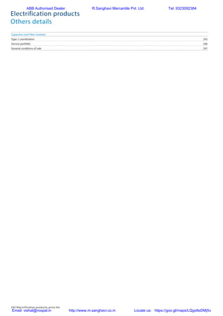 242 Electrification products price list
Capacitors and Filter modules
Type 2 coordination	 243
Service portfolio	 246
General conditions of sale	 247
Electrification products
Others details
ABB Authorised Dealer R.Sanghavi Mercantile Pvt. Ltd. Tel: 9323092384
Email: vishal@roopal.in http://www.m.sanghavi.co.in Locate us: https://goo.gl/maps/LQgx8eDMj5v
 