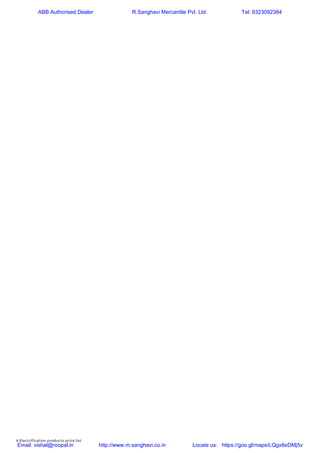4 Electrification products price list
ABB Authorised Dealer R.Sanghavi Mercantile Pvt. Ltd. Tel: 9323092384
Email: vishal@roopal.in http://www.m.sanghavi.co.in Locate us: https://goo.gl/maps/LQgx8eDMj5v
 