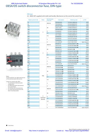 Electrification products price list 55
OESA/OS switch disconnector fuse, DIN-type
DIN type
32 - 800A SDF supplied with shaft and handle, Mechanism at the end of the switch fuse
Rated current In [A] Poles
Recommend
Fuse size
Description Ordering code L.P. (`)
32
2
000/ 00
OESA0032D2 1SCA022108R4330 2035
63 OESA0063D2 1SCA022080R5470 2540
100
00
OESA00100D2 1SCA022080R5210 4900
125 OESA125D2 1SYN833039R2012 6550
160 OESA00160D2 1SCA022108R4500 7000
200 0 OS200D02P 1SCA022759R9220 9020
250 0-1 OS250D02P 1SCA022760R0170 11230
315
0-2
OS315D02P 1SYN833040R2012 14910
400 OS400D02P 1SCA022811R2740 16750
630
3
OS630D02P 1SCA107745R1001 28520
800 OS800D02P 1SCA022837R2650 32370
1250 4 OS1250D02P 1SCA114051R1001 Upon request
32
3
000/ 00
OESA00-32 1SCA022058R7710 n 2235
63 OESA 00-63 1SCA022057R6850 n 3070
100
00
OESA00100 1SCA022025R7830 n 5900
125 OESA 00125 OESA00125 n 7910
160 OESA00-160 1SCA022077R8130 n 8470
200 0 OS200D03P 1SYN022709R9500 n 10910
250 0-1 OS250D03P 1SYN022719R0090 13580
315
0-2
OS315D03P 1SYN953046P3001 n 18030
400 OS400D03P 1SYN022719R0250 n 20260
630
3
OS630D03P 1SYN022825R2830 n 34490
800 OS800D03P 1SYN022825R4880 n 36720
1250 4 OS1250D03P 1SCA105475R1001 Upon request
32
TPN
000/ 00
OESA0032N n OESA0032N 2350
63 OESA0063N n OESA0063N 3180
100
00
OESA00100N n OESA00100N 6240
125 OESA00125N n OESA00125N 8350
160 OESA00160N n OESA00160N 9350
200 0 OS200D03N3P 1SYN022749R8710 n 11800
250 0-1 OS250D03N3P 1SYN022749R9430 n 14250
315
0-2
OS315D03N3P 1SYN953047P3001 n 19140
400 OS400D03N3P 1SYN022753R9320 n 21140
630
3
OS630D03N3P 1SYN100858R1001 n 35040
800 OS800D03N3P 1SYN100859R1001 n 37820
1250 4 OS1250D03N3P 1SCA107932R1001 Upon request
32
4
(Switched
Neutral)
000/ 00
OESA 00-32A4 1SCA022067R7610 2565
63 OESA 00-63A4 1SCA022057R7740 n 3340
100
00
OESA00100A4 1SCA022043R6760 6470
125 OESA00125A4 OESA00125A4 8900
160 OESA 00-160A4 1SCA022080R7840 10010
200 0 OS200D04N2P 1SYN022709R9680 12910
250 0-1 OS250D04N2P 1SYN022719R2380 15140
315
0-2
OS315D04N2P 1SYN953048P3001 n 21700
400 OS400D04N2P 1SYN022719R2460 n 23360
630
3
OS630D04N2P 1SYN022825R4290 n 37390
800 OS800D04N2P 1SYN022825R5180 n 42450
1250 4 OS1250D04N2P 1SCA105248R1001 Upon request
Notes:
4th
pole of all SFU’s are 100% rated and are
in the switched neutral (SN) version.
Contact our nearest sales office
–	 For mechanism inbetween poles
configuration
–	 For Motorized Switch disconnector
fuse requirement
–	 For 4th pole with fuse protection
–	 For Switch disconnector fuse with
direct mounting handle
 Stock items
ABB Authorised Dealer R.Sanghavi Mercantile Pvt. Ltd. Tel: 9323092384
Email: vishal@roopal.in http://www.m.sanghavi.co.in Locate us: https://goo.gl/maps/LQgx8eDMj5v
 