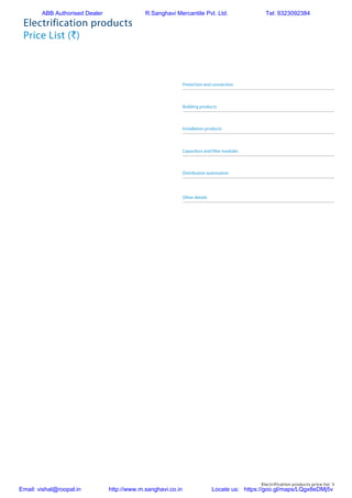 Electrification products price list 5
Protection and connection
Building products	
Installation products	
Capacitors and filter modules
Distribution automation
Other details	
Electrification products
Price List (`)
ABB Authorised Dealer R.Sanghavi Mercantile Pvt. Ltd. Tel: 9323092384
Email: vishal@roopal.in http://www.m.sanghavi.co.in Locate us: https://goo.gl/maps/LQgx8eDMj5v
 