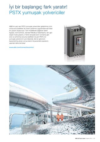 ABB AG Fiyat Listesi 2 Kasım 2015 | 137
İyi bir bașlangıç fark yaratır!
PSTX yumușak yolvericiler
ABB’nin yeni seri PSTX yumușak yolvericileri geliștirilmiș ürün
ve koruma özellikleri ile motor yolverme uygulamalarında ideal
bir çözüm olușturuyor. Tüm modellerde sağlanan dahili
bypass, tork kontrolü, standart Modbus haberleșme, ileri-geri
düșük hızda çalıșma, 3 farklı seviyede akım sınırlama gibi
ürün ve arttırılmıș koruma özellikleri ile yeni PSTX, bir
yumușak yolvericinin çok ötesinde. Șık bir görünüm
kazandırılmıș ekran ve tuș takımı ile parametre ayarlarını
yapmak daha da kolay!
www.abb.com/connecttocontrol
 