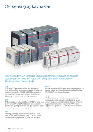 148 | ABB AG Fiyat Listesi 2 Kasım 2015
CP serisi güç kaynakları
CP-D
CP-D serisi güç kaynakları modüler DIN rayı tasarımlı
yapısı ile tüm dağıtım ve otomasyon panolarında kullanıma
uygundur. Çıkıș gerilimi 12 VDC ve 24VDC ve çıkıș akımı
0,42 A’den 4,2 A’e kadar olan modeller, yüksek termal
dayanıklılığa ve yüksek enerji verimliliğine sahiptir.
CP-E
CP-E serisi güç kaynakları 5 VDC’den 48 VDC’ye kadar çıkıș
gerilimi ve 0,625A’den 20A’e kadar olan çıkıș akımları ile
geniș bir ürün çeșitliliğine sahiptir. Tüm güç kaynakları +70°C
ortam sıcaklığına kadar sorunsuz çalıșabilir.
CP-T
ABB’nin güç kaynağı ailesinin en yenisi olan CP-T ürün
serisi, üç fazlı olarak beslenebilir. 24 VDC, 48 VDC olarak
sunulan ürünlerin çıkıș akımları 5A, 10A, 20A ve 40A’dir.
CP-S
Üst teknolojiye sahip CP-S serisi seçkin uygulamalarınız için
idealdir. %89’a varan verimliliğe sahiptir ve 24 VDC olarak
5A, 10A, 20A çıkıș akımları ile sunulur.
CP-C
CP-C serisinin soketli modül uygulanabilen yapısı ile
fonksiyonellik ve güvenlik artırılmıștır. Düșük ısı ve ses
yayılımı ve yüksek verimliliği ile tüm endüstriyel elektronik
uygulamalarında kullanıma uygundur. 24 VDC olarak
sağlanan çıkıș gerilimi ve 5A, 10A, 20A’lik çıkıș akımlarına
sahiptir.
ABB’nin modern CP serisi güç kaynakları enerji ve otomasyon teknolojileri
uygulamaları için ideal bir çözümdür. Geniș ürün ailesi kullanıcılarının
ihtiyaçlarını tam olarak karșılar:
 