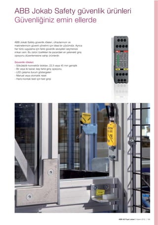 ABB AG Fiyat Listesi 2 Kasım 2015 | 165
ABB Jokab Safety güvenlik ürünleri
Güvenliğiniz emin ellerde
ABB Jokab Safety güvenlik röleleri, cihazlarınızın ve
makinelerinizin güvenli yönetimi için ideal bir çözümdür. Ayrıca
her türlü uygulama için farklı güvenlik seviyeleri seçmenize
imkan verir. Bu üstün özellikleri ile pazardaki en yetenekli giriș
opsiyonu düzenlemesine sahip ürünlerdir.
Güvenlik röleleri
- Sökülebilir konnektör blokları; 22,5 veya 45 mm genișlik
- Bir veya iki kanal; beș farklı giriș opsiyonu
- LED çalıșma durum göstergeleri
- Manuel veya otomatik reset
- Harici kontak testi için test giriși
 