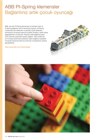 176 | ABB AG Fiyat Listesi 2 Kasım 2015
ABB PI-Spring klemensler
Bağlantınız artık çocuk oyuncağı
ABB, yeni seri PI-Spring klemensleri ile standart yaylı ve
PI-Spring bağlantıyı tek bir klemenste topluyor. PI-Spring
modda tekli sert iletkenleri ve yüksüklü çoklu iletkenleri,
herhangi bir tornavida kullanımına gerek olmadan, direkt olarak
bağlayabilmek mümkündür. Böylece vidalı bağlantıya göre
%50 oranında zamandan kazanç sağlanır. Yaylı modda ise,
bir tornavida yardımıyla yüksüksüz kablo bağlantısı yapılabilir.
Tornavida klemense kilitli durumda kalır ve kablolama rahatça
gerçekleștirilir.
http://www.abb.com.tr/lowvoltage
 