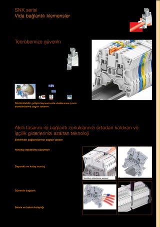 ABB AG Fiyat Listesi 2 Kasım 2015 | 177
SNK serisi
Vida bağlantılı klemensler
Akıllı tasarım ile bağlantı zorluklarınızı ortadan kaldıran ve
ișçilik giderlerinizi azaltan teknoloji
Elektriksel bağlantılarınızı baștan yaratın
Yüksek kaliteli, modern tasarım.
Yenilikçi etiketleme çözümleri
Asimetrik dizayn ile etiketleme yüzeyinde %20 artıș
sağlayan ve her açıdan kolayca okunabilen etiketleme
çözümleri.
Dayanıklı ve kolay montaj
Kullanımı kolay, kısa devre riskini ortadan kaldıran
asimetrik tasarım.
Her türlü ortam koșullarında maksimum dayanıklılık
sağlayan yapısı ve tek seferde 10 adet klemensi
hizalamaya imkan tanıyan kilitleme pimi ile maksimum
kullanım kolaylığı.
Güvenilir bağlantı
Geliștirilmiș iletken bağlantı noktaları ile yüksüklü veya
yüksüksüz, tek ya da iki iletken farkı olmadan kolay ve
güvenilir bağlantı imkanı.
Servis ve bakım kolaylığı
Servis ve bakım personeli için kolaylık sağlayan ürün
tasarımı.
Tecrübemize güvenin
ABB klemens teknolojisi 50 yıllık tecrübe
ve bilgi birikimine dayanmaktadır.
Üretmekte olduğumuz milyonlarca
klemens tüm dünyada her gün birçok
uygulamada kullanılmaktadır.
RoHS
hazloc
Sürdürülebilir gelișim kapsamında uluslararası çevre
standartlarına uygun tasarım.
Servis ve bakım kolaylığı
Dayanıklı ve kolay montaj
Güvenilir bağlantı
Yenilikçi etiketleme sistemi
 