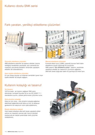 178 | ABB AG Fiyat Listesi 2 Kasım 2015
Yer kazancı
%20’ye kadar yer kazancı sağlayan SNK serisi
klemensler, kompakt boyutları ile en son IEC 60947-7-1
standardına uyumlu, yüksek performanslı çözümler sunar.
Stok yönetimi kolaylığı
Daha az ürün kodu, stok yönetimi kolaylığı sağlarken
elektriksel bağlantılarınızda daha az ürün ve aksesuar
gereksinimi ile maksimum verim elde edebilirsiniz.
Düșük etiketleme maliyeti
Hazır baskılı etiketlere alternatif olarak yapıșkanlı etiket
yazıcısı ve masaüstü yazıcılar gibi mevcut standart
araçlarınızla ek maliyet yaratmadan farklı çözümler
üretebilirsiniz.
Otomatik etiketleme çözümleri
ABB etiketleme sistemleri ile baskısız etiketler üzerine
istediğiniz karakterleri yazdırabilir, aynı zamanda tüm
masaüstü yazıcılarda basılabilir, kendinden yapıșkanlı
etiketleri de kullanabilirsiniz.
Hazır baskılı etiketleme çözümleri
En çok ihtiyaç duyulan ve kullanılan sembolleri içeren hazır
baskılı etiketler ile kolaylık sağlayın.
Kullanım kolaylığı ve tasarruf
Kullanıcı dostu SNK serisi
1 2
43
Fark yaratan, yenilikçi etiketleme çözümleri
Manuel etiketleme çözümleri
Evrensel etiket tutucu (UMH), pazarda bulunan farklı kablo
etiketlerinin büyük çoğunluğu ile uyumludur.
ABB patentli “düz etiketleme yüzeyi’’ tasarımı, kendinden
yapıșkanlı etiketler ile maksimum uyumluluk sağlarken,
alternatif olarak doğrudan kalem ile yazmaya da imkan tanır.
 