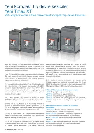 66 | ABB AG Fiyat Listesi 2 Kasım 2015
Yeni kompakt tip devre kesiciler
Yeni Tmax XT
250 ampere kadar eXTra mükemmel kompakt tip devre kesiciler
ABB, yeni kompakt tip devre kesici ailesi Tmax XT’yi gururla
sunar. İlk olarak 250 ampere kadar pazara sunulan seri, uzun
ve hassas AR-GE çalıșmaları sonucu olarak yeni bir çok eXTra
özelliği bünyesinde barındırmaktadır.
Tmax XT, pazardaki tüm tesis ihtiyaçlarınıza çözüm olacaktır.
Çok çeșitli koruma üniteleri ile güç dağıtımı, jeneratör koruma,
motor koruma ve yüksek akımlı nötr koruma gerektiren
uygulamalarda rahatlıkla kullanılabilir.
Yeni kompakt tip devre kesici ailesi Tmax XT, güç dağıtımının
tüm seviyelerinde; ana dağıtım panosundan alt-dağıtım
panolarına kadar ideal çözümler sunar. Tmax XT’nin eXTra
yüksek elektriksel karakteristikleri ve özgül geçiș enerji
limitasyonu ile ana devre ve yük tarafındaki cihazların optimum
olarak seçilmesini sağlar.
Seri, 4 farklı boyutta, 250 ampere ve 415VAC’de 150kA
(690VAC’de 90kA) kesme kapasitesine kadar ulașmaktadır.
Özellikle XT1 ve XT3, ABB’nin eXTra mükemmel deneyimi ile
güvenilir ve emniyetli tesisatlar için ideal çözümdür. XT2 ve
XT4 ise eXTra gelișmiș özellikleri ile yüksek teknolojiye ihtiyaç
duyan tesisler için pazardaki en iyi performansı sunar.
XT1 ve XT3, sabit, soketli, 3 ve 4 kutuplu olarak üretilmektedir.
Yüksek hacimli ticari binalar, hastahaneler, konut tesisatlarında
güvenilir ve kolay panolama imkanı sunar.
XT2 ve XT4 pazardaki en kompak boyutta en yüksek kesme
kapasitesine sahip devre kesicidir. 415 ve 690VAC’de sunduğu
bu yüksek kesme kapasiteleri, çok yüksek elektriksel
karakteristikler gerektiren denizcilik, ağır sanayi ve petrol
kulesi gibi uygulamalarda kullanılır. Her iki boyutta,
değiștirilebilirlik ve haberleșme özellikliklerine sahip, en son
jenerasyon elektronik koruma üniteleri ile donatılmıș, nominal
akımı 10 amperden bașlayan devre kesiciler, pazarda tektir.
XT2 ve XT4, 3 ve 4 kutuplu olarak sabit, soketli ve çekmeceli
tiplerde üretilmektedir.
EKIP, elektronik koruma ünitelerinin yeni ismidir. eXTra
özelliklere sahip yeni elektronik koruma üniteleri 50, 60 ve
400Hz’de kullanıcıların ihtiyaçlarına özel çözümler sunar. EKIP,
10 amperden itibaren LSIG koruma fonksiyonlarını içerir.
XT2 ve XT4’te kullanılan EKIP koruma üniteleri
EKIP: Güç dağıtımı uygulamalarında,
EKIP M: Motor koruma uygulamalarında,
EKIP G: Jeneratör koruma uygulamalarında,
EKIP N: Çok yüksek nötr koruma gerektiren uygulamalarda,
EKIP E: Enerji ölçümü ve analizi gereken uygulamalarda
kullanılır.
EKIP elektronik koruma üniteleri ile kullanılan
aksesuarlar
EKIP COM: Koruma ünitesine haberleșme yeteneği
kazandırır (Modbus, profibus ve devicenet).
EKIP EKRAN: Aydınlatmalı LCD ekran ve tuș takımı ile
koruma ünitesinin ayarları yapılabilir, ölçüm izlenebilir.
EKIP LEDMETRE: Fazlardaki akımlar yüzdesel olarak
izlenebilir.
EKIP T&P: Bu arayüz ile bir bilgisayar ile koruma ünitesinin
tüm ayarlarının yapılması, ölçümlerin izlenmesi ve trip
testlerinin yapılması sağlanır.
 