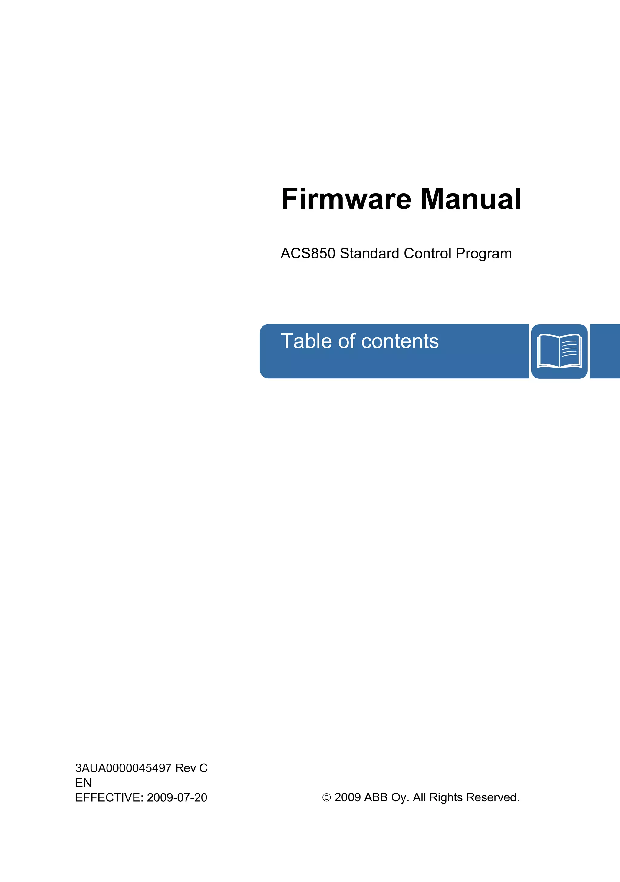 Firmware Manual
ACS850 Standard Control Program
3AUA0000045497 Rev C
EN
EFFECTIVE: 2009-07-20 © 2009 ABB Oy. All Rights Reserved.
Table of contents
 