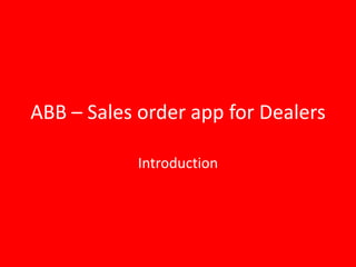ABB – Sales order app for Dealers
Introduction
 