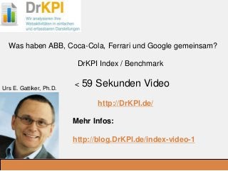 DrKPI.de
_Ausbildungsplätze:
Was haben ABB, Coca-Cola, Ferrari und Google gemeinsam?
DrKPI Index / Benchmark
< 59 Sekunden Video
http://DrKPI.de/
Mehr Infos:
http://blog.DrKPI.de/index-video-1
.
Urs E. Gattiker, Ph.D.
 