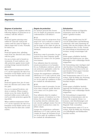 General


Généralités


Allgemeines




Degrees of protection                        Degrés de protection                       Schutzarten
The motors can be supplied with the          Les moteurs peuvent être fournis           Die Motoren können in folgenden
following degrees of protection in ac-       avec les degrés de protection suivants     Schutzarten nach der IEC Publ.
cordance with IEC 60034-5                    conformément à CEI 60034-5:                60034-5 geliefert werden:
IP 23                                        IP 23                                      IP 23
Protected against spraying water             Protection contre les projections d’eau    Schutz gegen Sprühwasser bis 60°
within 60° from the vertical and             jusqu’à 60° de la verticale et contre le   von der Senkrechten und Berührung
contact with live parts by ﬁngers or         contact avec les parties sous tension      rotierender oder unter Spannung ste-
objects larger than 12 mm. Normally          par les doigts ou les objets de plus de    hender Teile mit den Fingern oder mit
for indoor use.                              12 mm. Normalement pour utilisation        Fremdkörpern über 12 mm. Normal
                                             intérieure.                                für Verwendung in Innenräumen mit
IP 54
                                                                                        trockner, wenig verunreinigter Luft.
Protected against dust, splashing            IP 54
water from any direction and contact         Protection contre la poussière, les pro-   IP 54
with live parts.                             jections d’eau dans n’importe quelle       Schutz gegen schädliche Staubab-
For use in dusty and/or humid en-            direction et le contact avec les parties   lagerung und Spritzwasser aus allen
vironments. If used outdoors, suit-          sous tension.                              Richtungen sowie vollständiger Berüh-
able protection against storm winds          Pour utilisation dans les environn-        rungsschutz.
carrying foreign material should be          ements poussiéreux et/ou humides.          Für Verwendung unter staubigen und/
provided.                                    En cas d’utilisation extérieure, prévoir   oder feuchten Umweltbedingungen.
When ambient temperatures below              une protection appropriée contre les       Bei Aufstellung im Freien ist für ent-
0 °C can be expected, the risk of ice        vents porteurs de débris volants.          sprechenden Schutz gegen Unwetter
formation on fan blades and in cool-         Lorsque des températures ambiantes         und dergleichen zu sorgen.
ing ducts must be taken into consid-         inférieures à 0 °C sont à prévoir, tenir   Sind Temperaturen unter 0 °C zu er-
eration.                                     compte du risque de formation de gi-       warten, muß das Risiko der Vereisung
                                             vre sur les pales de ventilateur et dans   von Lüfterﬂügeln und Kühlkanälen
IP 55
                                             les conduits de refroidissement.           beachtet werden.
Protected against dust, jets of water
from any direction and contact with          IP 55                                      IP 55
live parts.                                  Protection contre la poussière, les jets   Schutz gegen schädliche Staubab-
For use in exposed locations, out-           d’eau dans n’importe quelle direction      lagerung und Strahlwasser aus allen
doors or indoors. Where tropical             et le contact avec les parties sous        Richtungen sowie vollständiger Berüh-
storms occur, the motor should be            tension.                                   rungsschutz.
enclosed within screen walls and a           Pour utilisation dans les emplace-         Für Verwendung in ausgesetzten
roof to provide protection against ﬂy-       ments exposés, à l’extérieur ou à l’in-    Bereichen in Innenräumen oder im
ing debris.                                  térieur. En cas de tempête tropicale,      Freien. Wo tropische Stürme vor-
When ambient temperatures below              la machine doit être enfermée dans         kommen, sind Abschirmungen und
0 °C can be expected, the risk of ice        une enceinte grillagée munie d’un toit     Überdachungen zum Schutz gegen
formation on fan blades and in cool-         pour assurer la protection contre les      ﬂiegende Teile vorzusehen.
ing ducts must be taken into consid-         débris volants.                            Sind Temperaturen unter 0 °C zu er-
eration.                                     Lorsque des températures ambiantes         warten, muß das Risiko der Vereisung
                                             inférieures à 0 °C sont à prévoir, tenir   von Lüfterﬂügeln und Kühlkanälen
                                             compte du risque de formation de gi-       beachtet werden.
                                             vre sur les pales de ventilateur et dans
                                             les conduits de refroidissement.




10 DC motors type DMI EN, FR, DE 01-2011 | ABB Motors and Generators
 